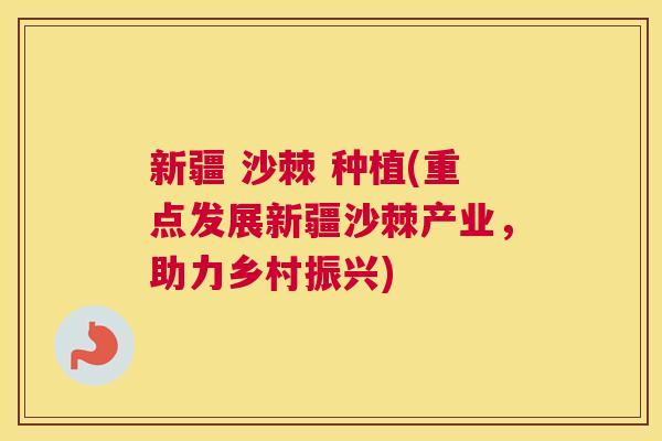 新疆 沙棘 种植(重点发展新疆沙棘产业，助力乡村振兴)