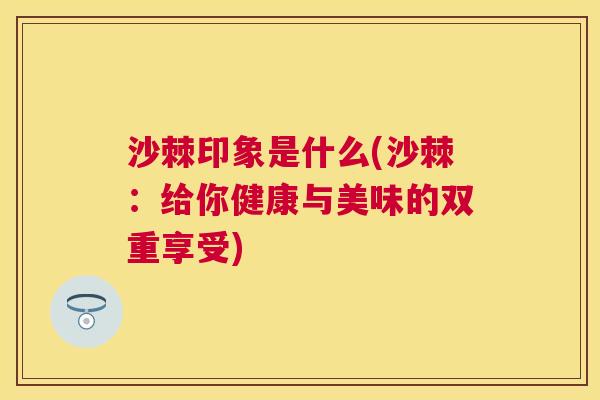 沙棘印象是什么(沙棘：给你健康与美味的双重享受)