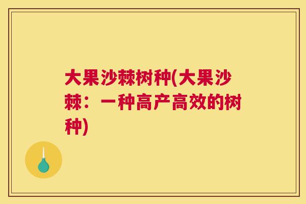 大果沙棘树种(大果沙棘：一种高产高效的树种)