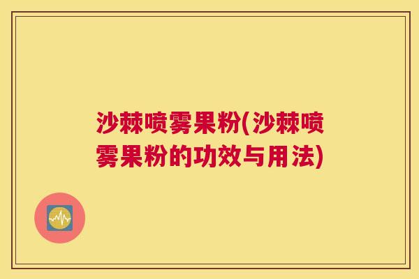 沙棘喷雾果粉(沙棘喷雾果粉的功效与用法)