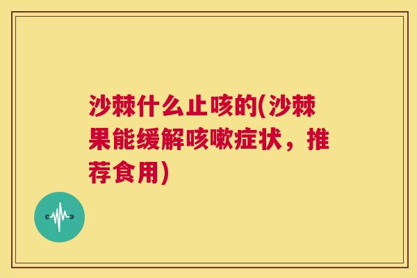 沙棘什么止咳的(沙棘果能缓解咳嗽症状，推荐食用)