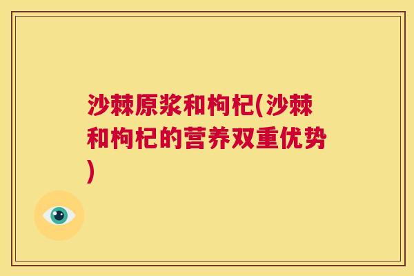 沙棘原浆和枸杞(沙棘和枸杞的营养双重优势)