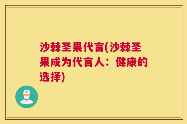 沙棘圣果代言(沙棘圣果成为代言人：健康的选择)