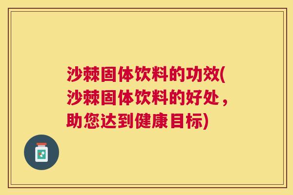 沙棘固体饮料的功效(沙棘固体饮料的好处，助您达到健康目标)