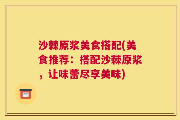 沙棘原浆美食搭配(美食推荐：搭配沙棘原浆，让味蕾尽享美味)
