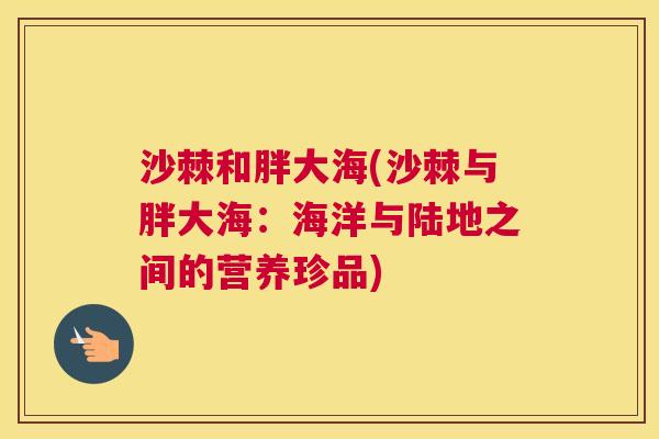 沙棘和胖大海(沙棘与胖大海：海洋与陆地之间的营养珍品)