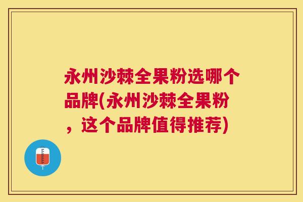 永州沙棘全果粉选哪个品牌(永州沙棘全果粉，这个品牌值得推荐)