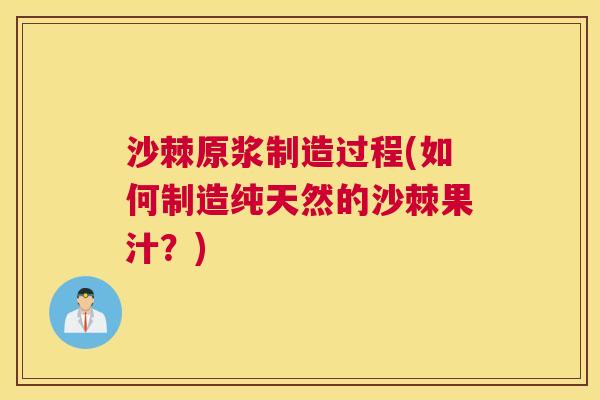 沙棘原浆制造过程(如何制造纯天然的沙棘果汁？)