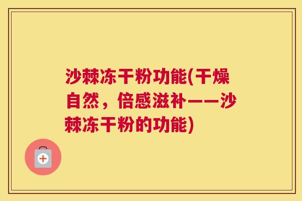 沙棘冻干粉功能(干燥自然，倍感滋补——沙棘冻干粉的功能)