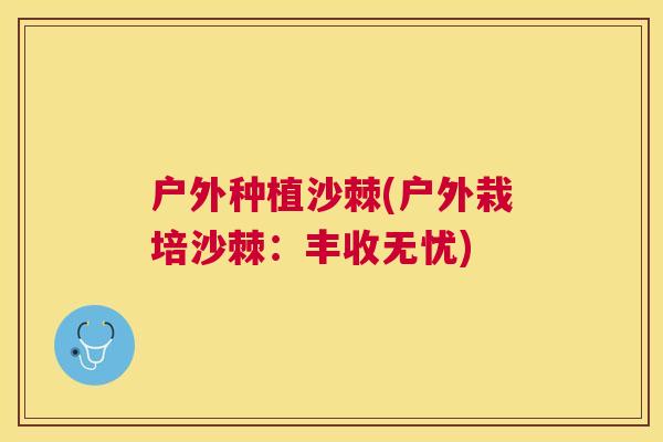 户外种植沙棘(户外栽培沙棘：丰收无忧)
