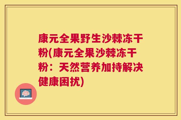 康元全果野生沙棘冻干粉(康元全果沙棘冻干粉：天然营养加持解决健康困扰)