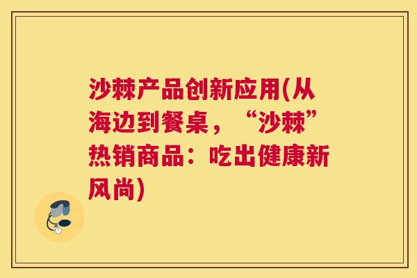 沙棘产品创新应用(从海边到餐桌，“沙棘”热销商品：吃出健康新风尚)
