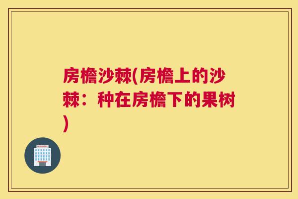 房檐沙棘(房檐上的沙棘：种在房檐下的果树)
