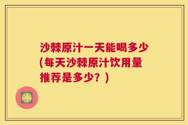 沙棘原汁一天能喝多少(每天沙棘原汁饮用量推荐是多少？)