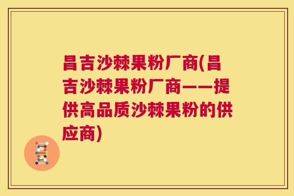 昌吉沙棘果粉厂商(昌吉沙棘果粉厂商——提供高品质沙棘果粉的供应商)