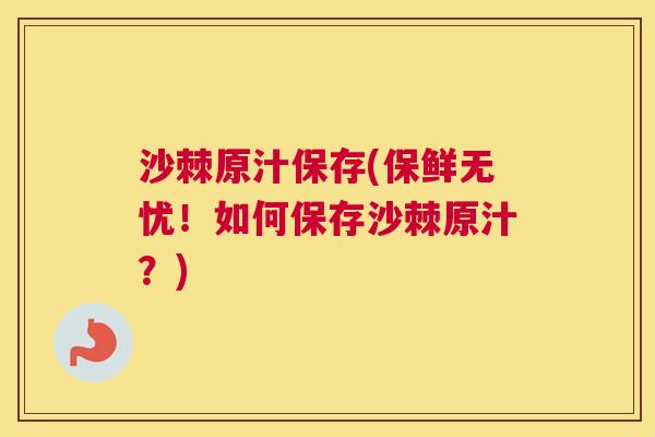 沙棘原汁保存(保鲜无忧！如何保存沙棘原汁？)
