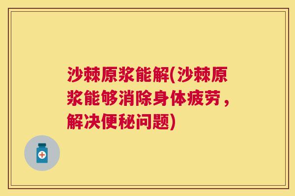沙棘原浆能解(沙棘原浆能够消除身体疲劳，解决便秘问题)