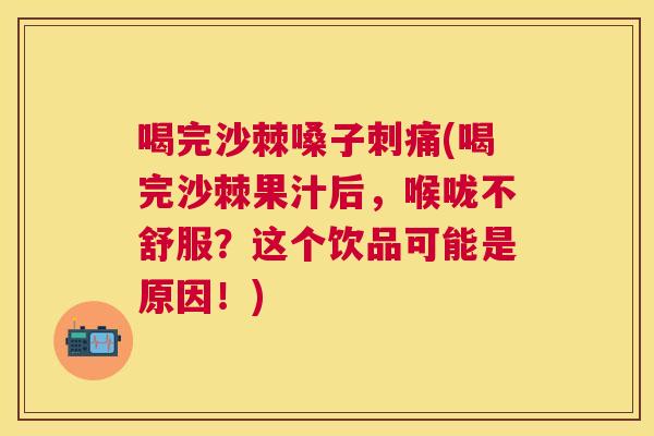 喝完沙棘嗓子刺痛(喝完沙棘果汁后，喉咙不舒服？这个饮品可能是原因！)