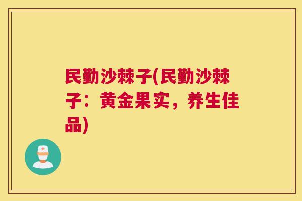 民勤沙棘子(民勤沙棘子：黄金果实，养生佳品)