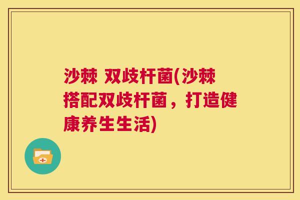 沙棘 双歧杆菌(沙棘搭配双歧杆菌，打造健康养生生活)