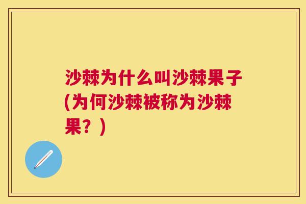 沙棘为什么叫沙棘果子(为何沙棘被称为沙棘果？)