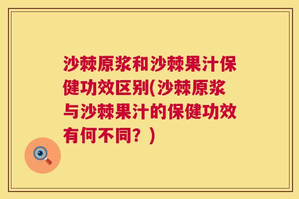 沙棘原浆和沙棘果汁保健功效区别(沙棘原浆与沙棘果汁的保健功效有何不同？)