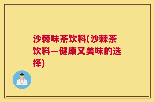 沙棘味茶饮料(沙棘茶饮料—健康又美味的选择) 沙棘味茶饮料(沙棘茶饮料—健康又美味的选择)