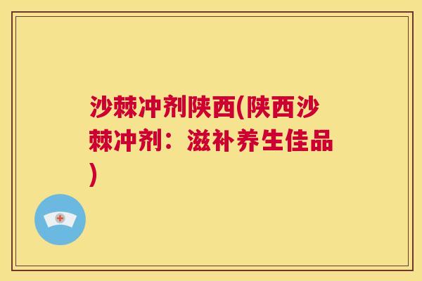 沙棘冲剂陕西(陕西沙棘冲剂：滋补养生佳品)