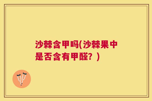 沙棘含甲吗(沙棘果中是否含有甲醛?)