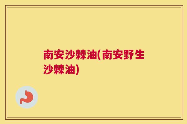 南安沙棘油(南安野生沙棘油)