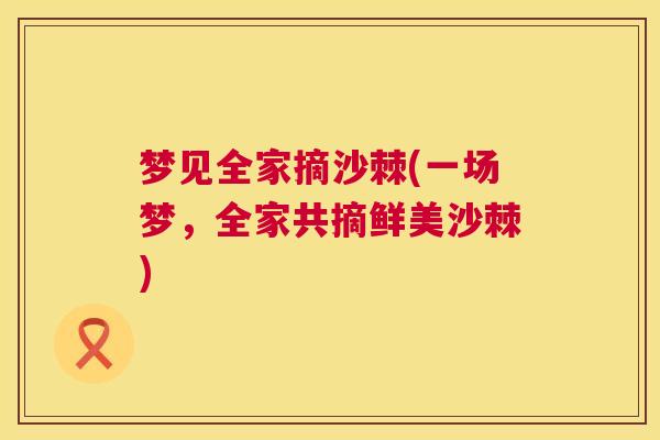 梦见全家摘沙棘(一场梦，全家共摘鲜美沙棘)
