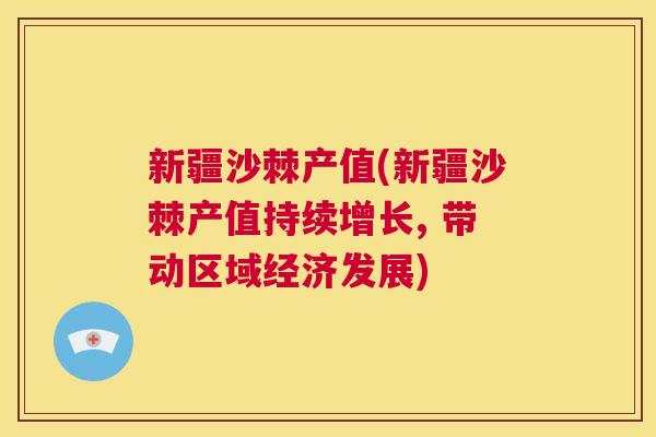 新疆沙棘产值(新疆沙棘产值持续增长, 带动区域经济发展)