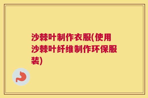 沙棘叶制作衣服(使用沙棘叶纤维制作环保服装)
