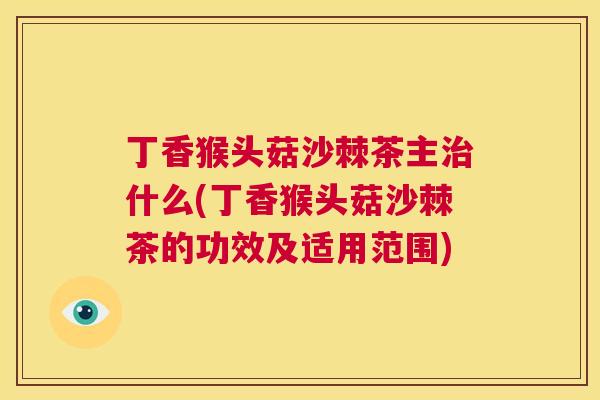 丁香猴头菇沙棘茶主治什么(丁香猴头菇沙棘茶的功效及适用范围)