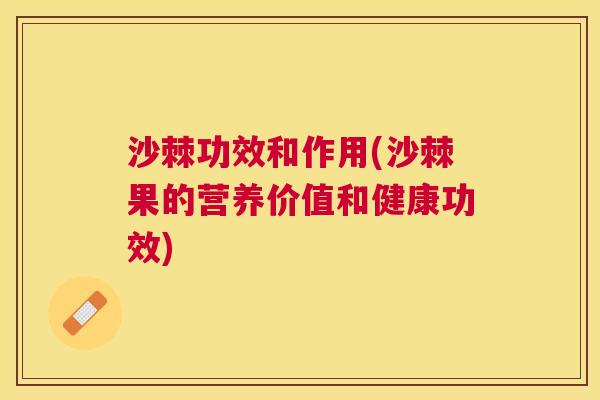 沙棘功效和作用(沙棘果的营养价值和健康功效)