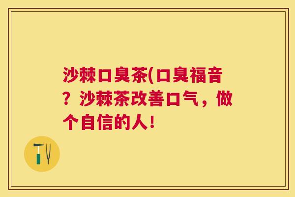 沙棘口臭茶(口臭福音？沙棘茶改善口气，做个自信的人！