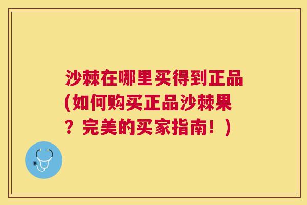 沙棘在哪里买得到正品(如何购买正品沙棘果？完美的买家指南！)