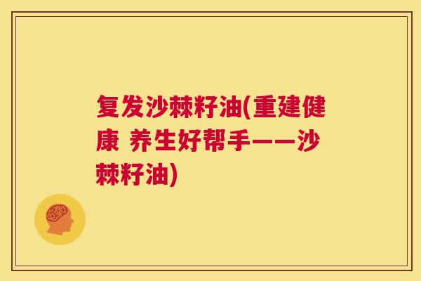 复发沙棘籽油(重建健康 养生好帮手——沙棘籽油)