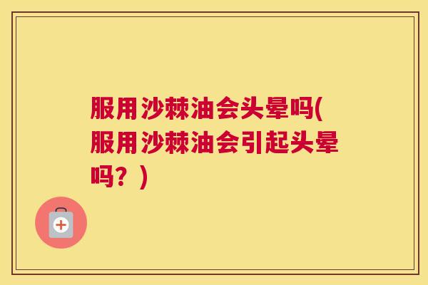 服用沙棘油会头晕吗(服用沙棘油会引起头晕吗？)