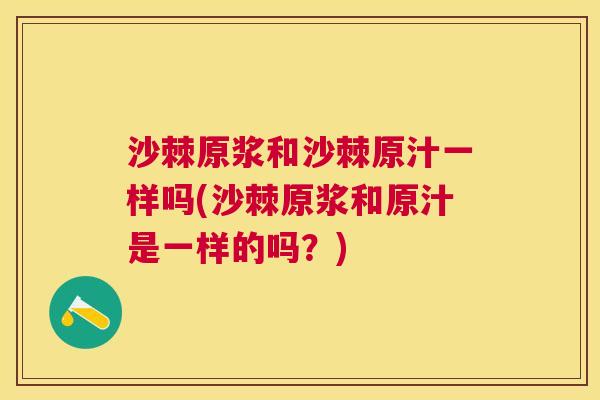 沙棘原浆和沙棘原汁一样吗(沙棘原浆和原汁是一样的吗？)