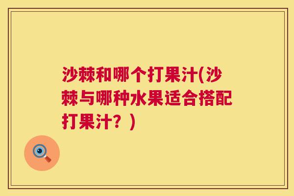 沙棘和哪个打果汁(沙棘与哪种水果适合搭配打果汁？)