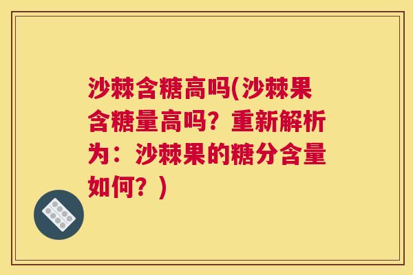沙棘含糖高吗(沙棘果含糖量高吗？重新解析为：沙棘果的糖分含量如何？)