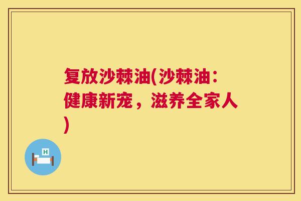 复放沙棘油(沙棘油：健康新宠，滋养全家人)