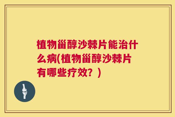 植物甾醇沙棘片能治什么病(植物甾醇沙棘片有哪些疗效？)