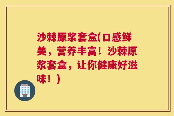 沙棘原浆套盒(口感鲜美，营养丰富！沙棘原浆套盒，让你健康好滋味！)