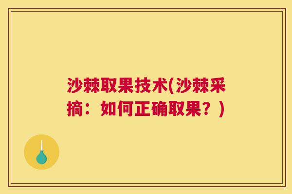 沙棘取果技术(沙棘采摘：如何正确取果？)