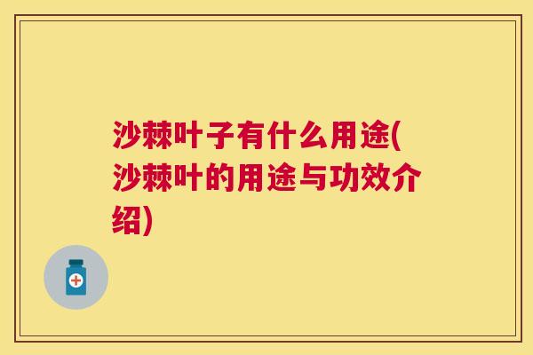 沙棘叶子有什么用途(沙棘叶的用途与功效介绍) 沙棘叶子有什么用途(沙棘叶的用途与功效介绍)