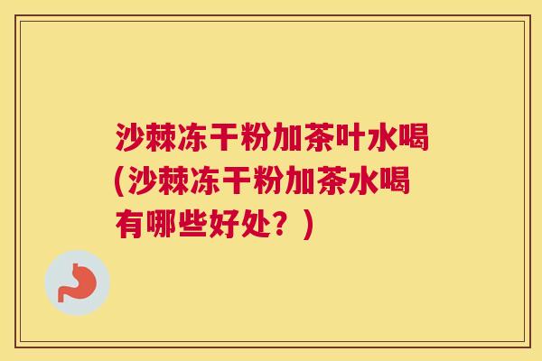 沙棘冻干粉加茶叶水喝(沙棘冻干粉加茶水喝有哪些好处?)