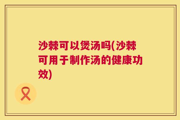 沙棘可以煲汤吗(沙棘可用于制作汤的健康功效) 沙棘可以煲汤吗(沙棘可用于制作汤的健康功效)