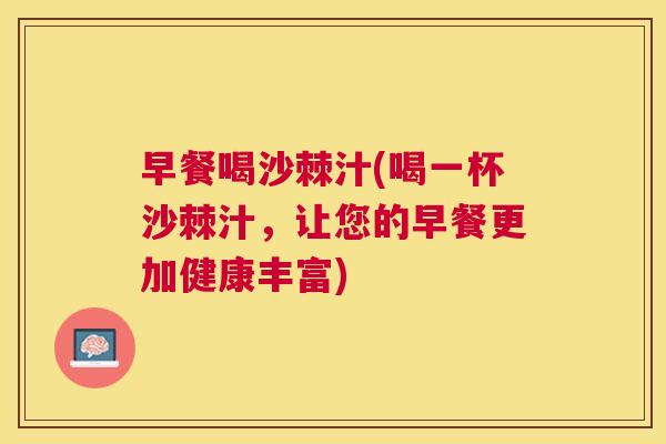 早餐喝沙棘汁(喝一杯沙棘汁，让您的早餐更加健康丰富)